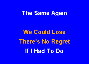 The Same Again

We Could Lose

There's No Regret
If I Had To Do