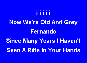 Now We're Old And Grey

Fernando
Since Many Years I Haven't
Seen A Rifle In Your Hands