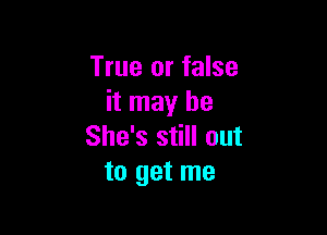 True or false
it may be

She's still out
to get me