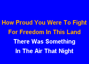 How Proud You Were To Fight
For Freedom In This Land

There Was Something
In The Air That Night