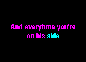 And everytime you're

on his side
