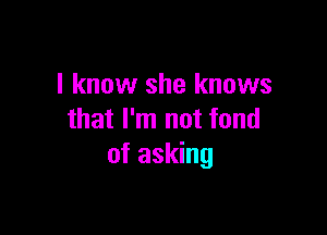 I know she knows

that I'm not fond
of asking