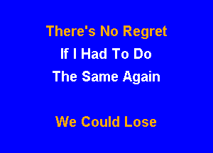 There's No Regret
If I Had To Do

The Same Again

We Could Lose