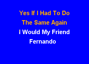 Yes If I Had To Do
The Same Again
I Would My Friend

Fernando