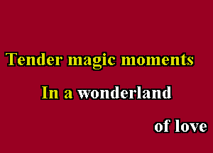 Tender magic moments

In a wonderland

of love
