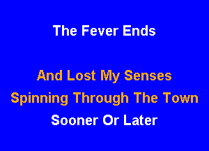 The Fever Ends

And Lost My Senses
Spinning Through The Town
Sooner 0r Later