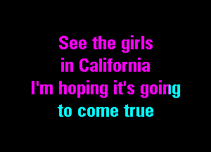 See the girls
in California

I'm hoping it's going
to come true