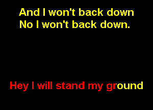 And I won't back down
No I won't back down.

Hey I will stand my ground