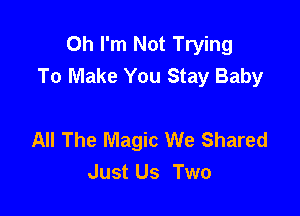 Oh I'm Not Trying
To Make You Stay Baby

All The Magic We Shared
Just Us Two