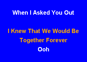 When I Asked You Out

I Knew That We Would Be

Together Forever
Ooh