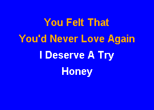 You Felt That
You'd Never Love Again

I Deserve A Try

Honey