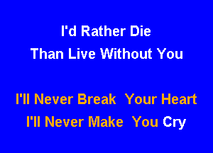 I'd Rather Die
Than Live Without You

I'll Never Break Your Heart
I'll Never Make You Cry