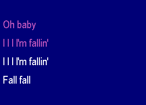 l l I I'm fallin'
Fall fall