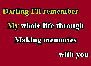 Darling I'll remember
My Whole life through
Making memories

With you