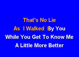 That's No Lie
As I Walked By You

While You Get To Know Me
A Little More Better