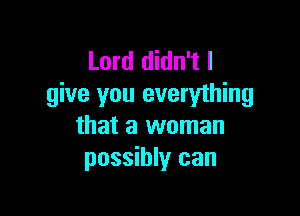 Lord didn't I
give you everything

that a woman
possibly can