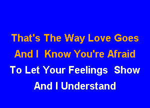 That's The Way Love Goes
And I Know You're Afraid

To Let Your Feelings Show
And I Understand