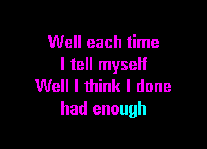 Well each time
I tell myself

Well I think I done
had enough