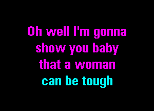Oh well I'm gonna
show you baby

that a woman
can be tough