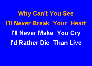 Why Can't You See
I'll Never Break Your Heart
I'll Never Make You Cry

I'd Rather Die Than Live