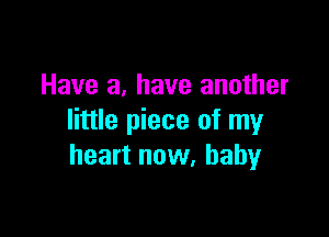 Have a, have another

little piece of my
heart now, baby