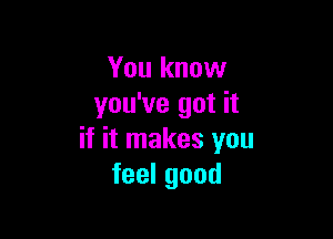 You know
you've got it

if it makes you
feelgood