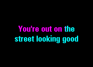 You're out on the

street looking good