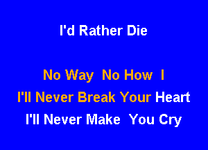 I'd Rather Die

No Way No How I

I'll Never Break Your Heart
I'll Never Make You Cry