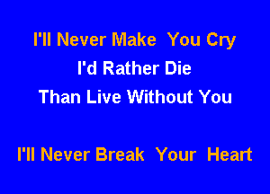 I'll Never Make You Cry
I'd Rather Die
Than Live Without You

I'll Never Break Your Heart