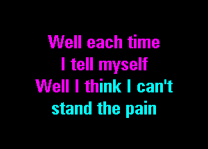 Well each time
I tell myself

Well I think I can't
stand the pain
