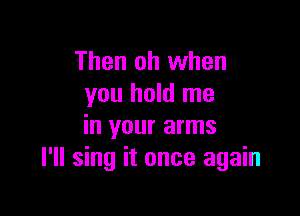 Then oh when
you hold me

in your arms
I'll sing it once again