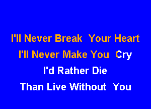 I'll Never Break Your Heart
I'll Never Make You Cry

I'd Rather Die
Than Live Without You