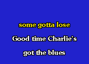 some gotta lose

Good time Charlie's

got the blues