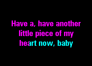 Have a, have another

little piece of my
heart now, baby