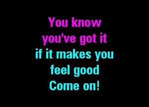 You know
you've got it

if it makes you
feelgood
Come on!