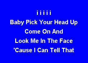 Baby Pick Your Head Up
Come On And

Look Me In The Face
'Cause I Can Tell That