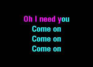 Oh I need you
Come on

Come on
Come on