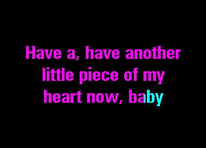 Have a, have another

little piece of my
heart now, baby