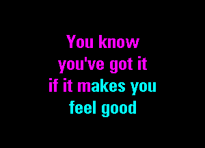 You know
you've got it

if it makes you
feelgood
