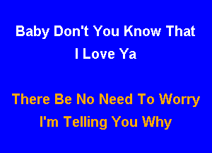 Baby Don't You Know That
I Love Ya

There Be No Need To Worry
I'm Telling You Why