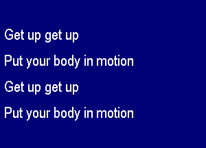 Get up get up
Put your body in motion

Get up get up

Put your body in motion
