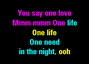 You say one love
Mmm mmm One life

OneIHe
One need
in the night, ooh
