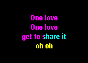 One love
One love

get to share it
oh oh