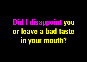 Did I disappoint you

or leave a bad taste
in your mouth?