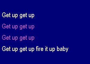 Get up get up

Get up get up fire it up baby