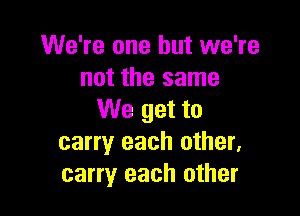 We're one but we're
not the same

We get to
carry each other.
carry each other
