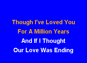 Though I've Loved You
For A Million Years

And If I Thought
Our Love Was Ending