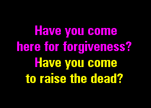 Have you come
here for forgiveness?

Have you come
to raise the dead?
