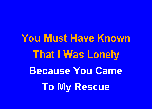 You Must Have Known
That I Was Lonely

Because You Came
To My Rescue