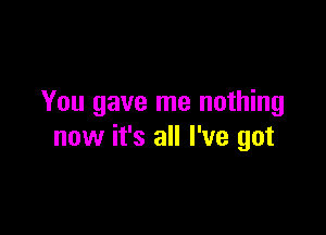 You gave me nothing

now it's all I've got